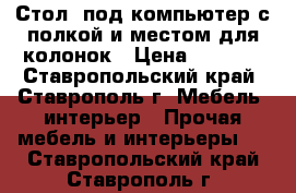 Стол  под компьютер с полкой и местом для колонок › Цена ­ 2 500 - Ставропольский край, Ставрополь г. Мебель, интерьер » Прочая мебель и интерьеры   . Ставропольский край,Ставрополь г.